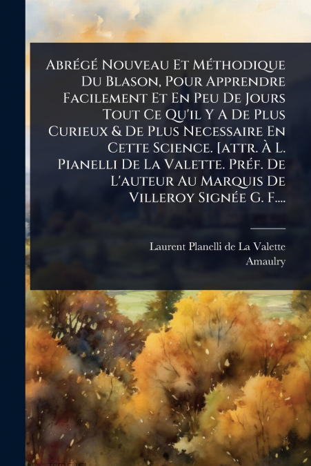 AbrÃ©gÃ© Nouveau Et MÃ©thodique Du Blason, Pour Apprendre Facilement Et En Peu De Jours Tout Ce Qu’il Y A De Plus Curieux & De Plus Necessaire En Cette Science. [attr. Ã L. Pianelli De La Valette. Pr
