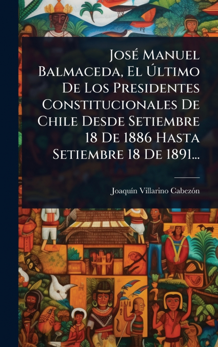 JosÃ© Manuel Balmaceda, El Ãltimo De Los Presidentes Constitucionales De Chile Desde Setiembre 18 De 1886 Hasta Setiembre 18 De 1891...
