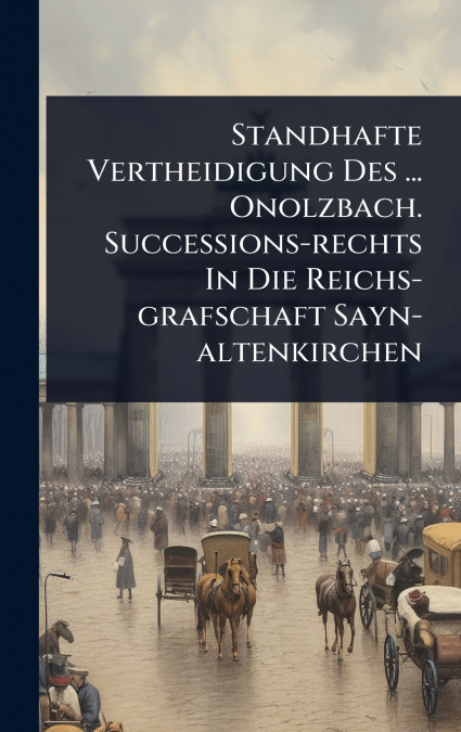 Standhafte Vertheidigung Des ... Onolzbach. Successions-rechts In Die Reichs-grafschaft Sayn-altenkirchen