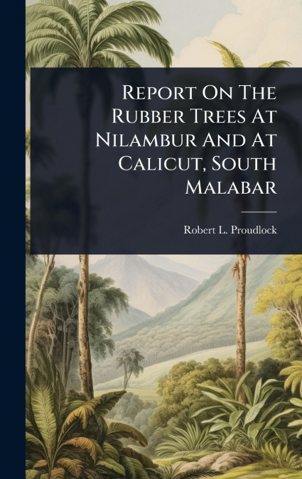 Report On The Rubber Trees At Nilambur And At Calicut, South Malabar