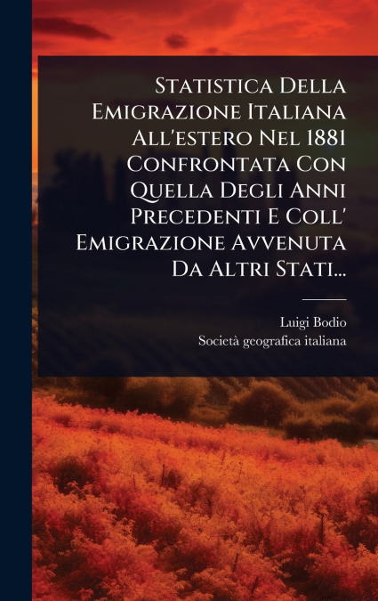 Statistica Della Emigrazione Italiana All’estero Nel 1881 Confrontata Con Quella Degli Anni Precedenti E Coll’ Emigrazione Avvenuta Da Altri Stati...