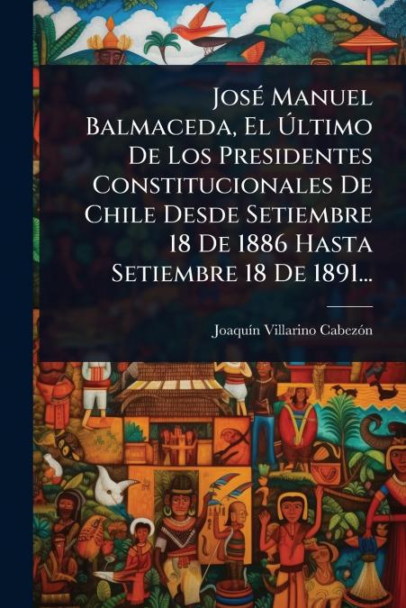 JosÃ© Manuel Balmaceda, El Ãltimo De Los Presidentes Constitucionales De Chile Desde Setiembre 18 De 1886 Hasta Setiembre 18 De 1891...