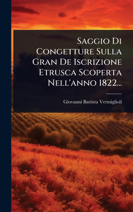 Saggio Di Congetture Sulla Gran De Iscrizione Etrusca Scoperta Nell’anno 1822...