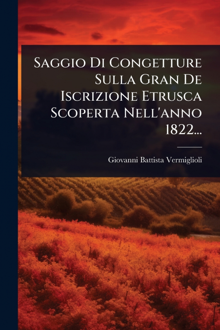 Saggio Di Congetture Sulla Gran De Iscrizione Etrusca Scoperta Nell’anno 1822...