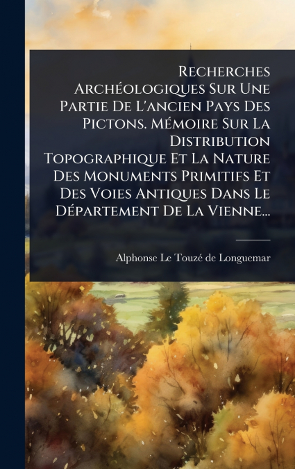 Recherches ArchÃ©ologiques Sur Une Partie De L’ancien Pays Des Pictons. MÃ©moire Sur La Distribution Topographique Et La Nature Des Monuments Primitifs Et Des Voies Antiques Dans Le DÃ©partement De La