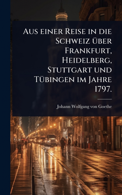 Aus einer Reise in die Schweiz Ã¼ber Frankfurt, Heidelberg, Stuttgart und TÃ¼bingen im Jahre 1797.