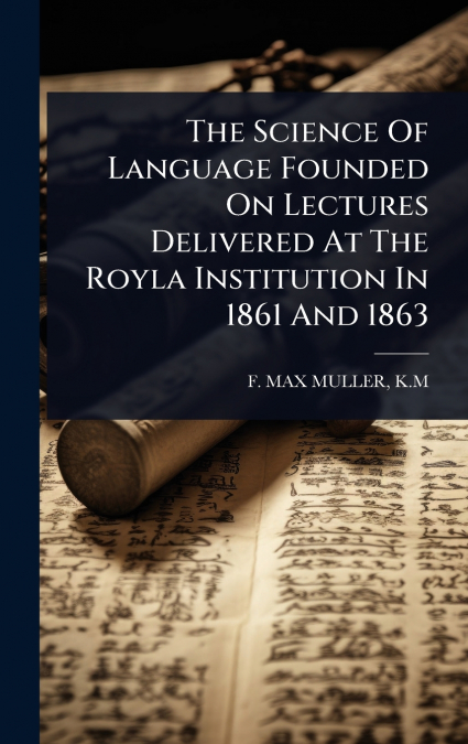 The Science Of Language Founded On Lectures Delivered At The Royla Institution In 1861 And 1863