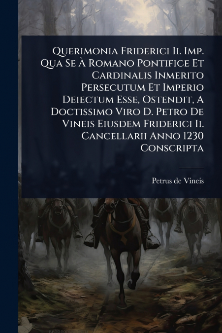 Querimonia Friderici Ii. Imp. Qua Se Ã Romano Pontifice Et Cardinalis Inmerito Persecutum Et Imperio Deiectum Esse, Ostendit, A Doctissimo Viro D. Petro De Vineis Eiusdem Friderici Ii. Cancellarii An
