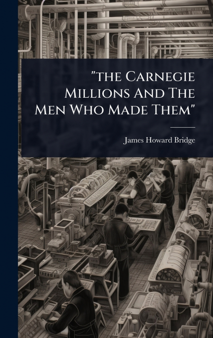 'the Carnegie Millions And The Men Who Made Them'