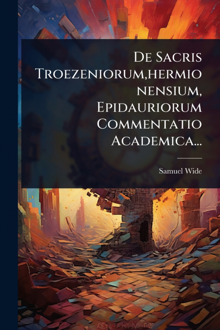 De Sacris Troezeniorum,hermionensium, Epidauriorum Commentatio Academica...