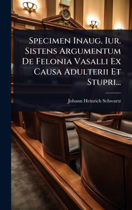 Specimen Inaug. Iur. Sistens Argumentum De Felonia Vasalli Ex Causa Adulterii Et Stupri...