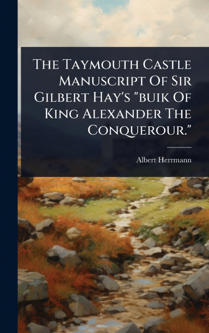 The Taymouth Castle Manuscript Of Sir Gilbert Hay’s 'buik Of King Alexander The Conquerour.'