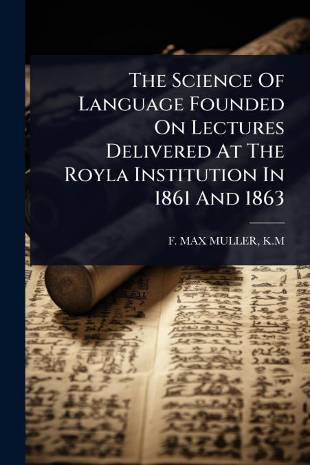 The Science Of Language Founded On Lectures Delivered At The Royla Institution In 1861 And 1863