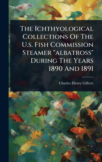 The Ichthyological Collections Of The U.s. Fish Commission Steamer 'albatross' During The Years 1890 And 1891