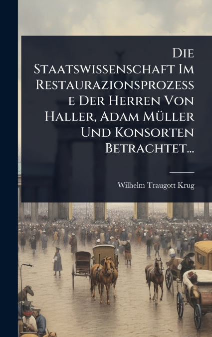 Die Staatswissenschaft Im Restaurazionsprozesse Der Herren Von Haller, Adam MÃ¼ller Und Konsorten Betrachtet...