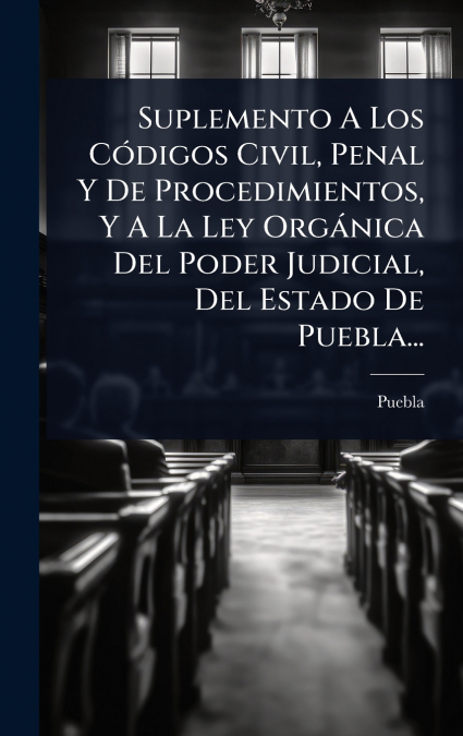 Suplemento A Los CÃ³digos Civil, Penal Y De Procedimientos, Y A La Ley OrgÃ¡nica Del Poder Judicial, Del Estado De Puebla...