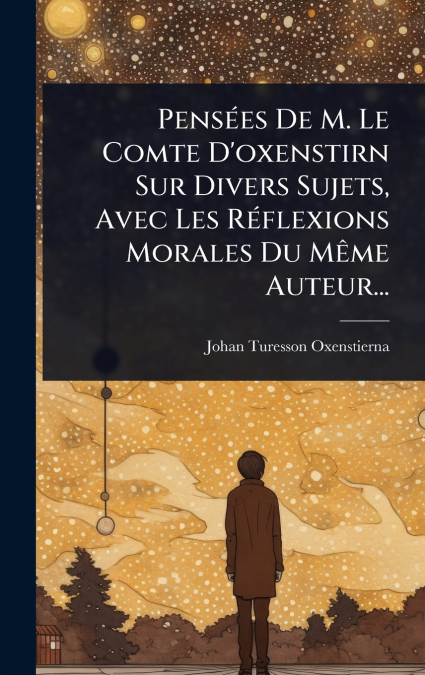 PensÃ©es De M. Le Comte D’oxenstirn Sur Divers Sujets, Avec Les RÃ©flexions Morales Du MÃªme Auteur...