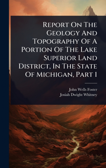 Report On The Geology And Topography Of A Portion Of The Lake Superior Land District, In The State Of Michigan, Part 1