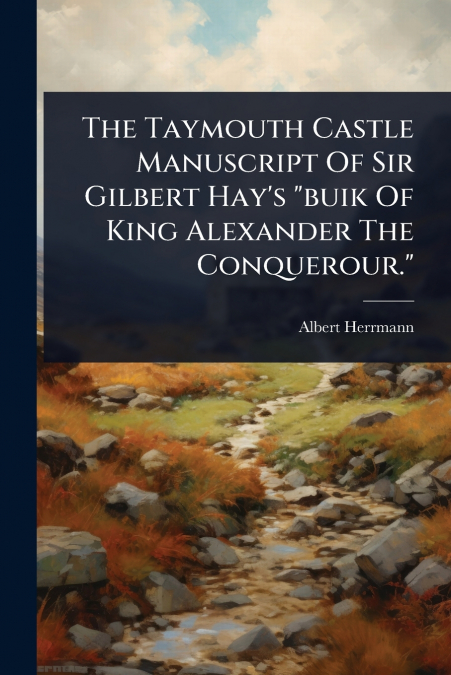 The Taymouth Castle Manuscript Of Sir Gilbert Hay’s 'buik Of King Alexander The Conquerour.'