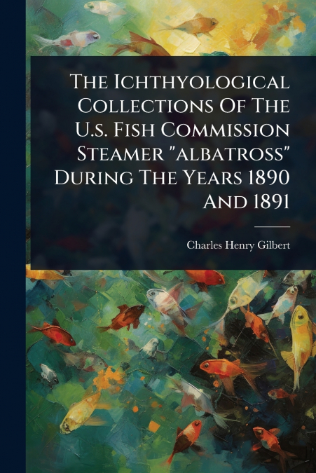 The Ichthyological Collections Of The U.s. Fish Commission Steamer 'albatross' During The Years 1890 And 1891