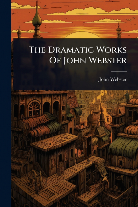 The Dramatic Works Of John Webster