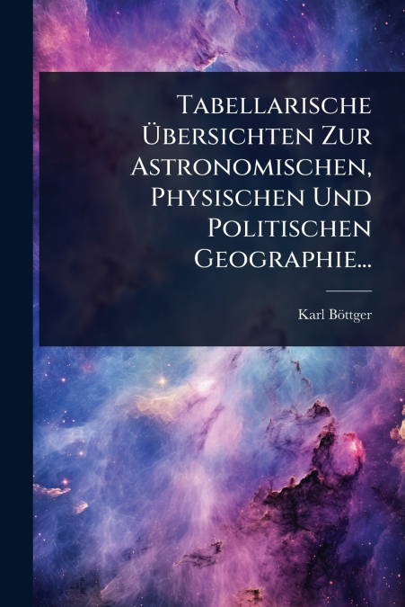 Tabellarische Ãbersichten Zur Astronomischen, Physischen Und Politischen Geographie...