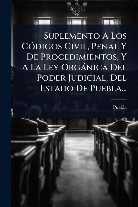Suplemento A Los CÃ³digos Civil, Penal Y De Procedimientos, Y A La Ley OrgÃ¡nica Del Poder Judicial, Del Estado De Puebla...