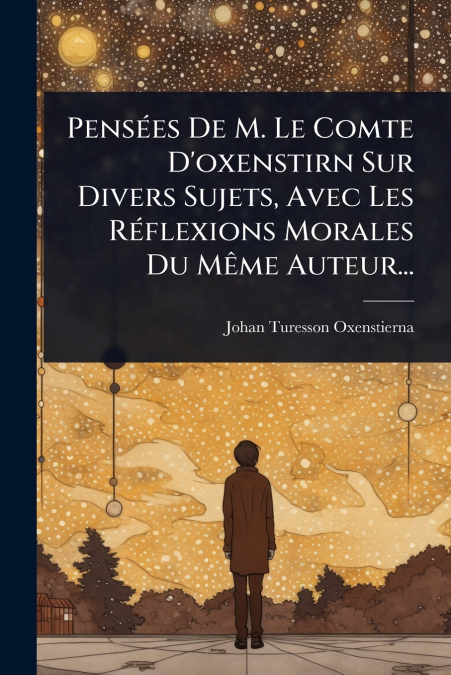 PensÃ©es De M. Le Comte D’oxenstirn Sur Divers Sujets, Avec Les RÃ©flexions Morales Du MÃªme Auteur...