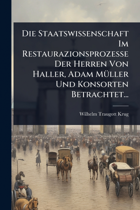 Die Staatswissenschaft Im Restaurazionsprozesse Der Herren Von Haller, Adam MÃ¼ller Und Konsorten Betrachtet...