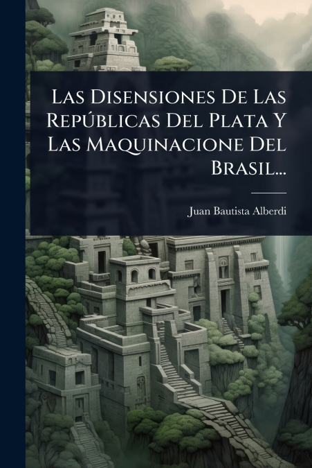Las Disensiones de las Repãºblicas del Plata y las Maquinacione del Brasil...