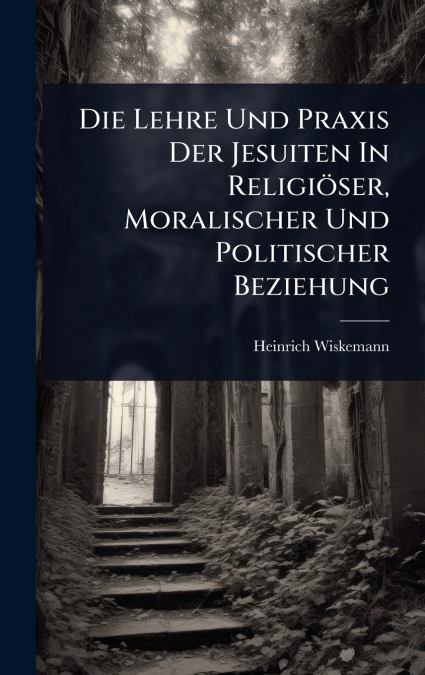 Die Lehre Und Praxis Der Jesuiten In ReligiÃ¶ser, Moralischer Und Politischer Beziehung