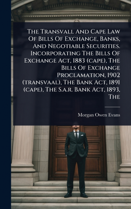 The Transvall And Cape Law Of Bills Of Exchange, Banks, And Negotiable Securities. Incorporating The Bills Of Exchange Act, 1883 (cape), The Bills Of Exchange Proclamation, 1902 (transvaal), The Bank 