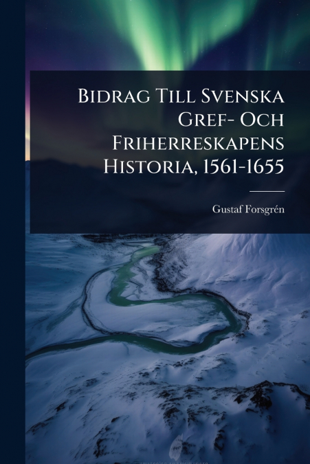 Bidrag Till Svenska Gref- Och Friherreskapens Historia, 1561-1655