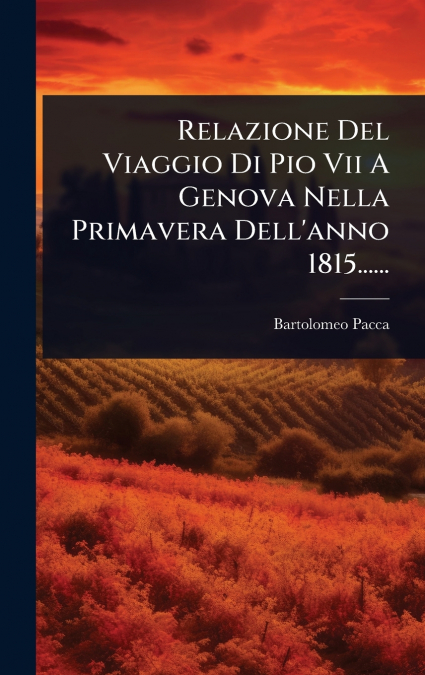 Relazione Del Viaggio Di Pio Vii A Genova Nella Primavera Dell’anno 1815......