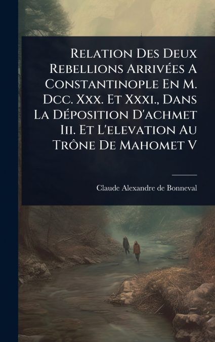 Relation Des Deux Rebellions ArrivÃ©es A Constantinople En M. Dcc. Xxx. Et Xxxi., Dans La DÃ©position D’achmet Iii. Et L’elevation Au TrÃ´ne De Mahomet V