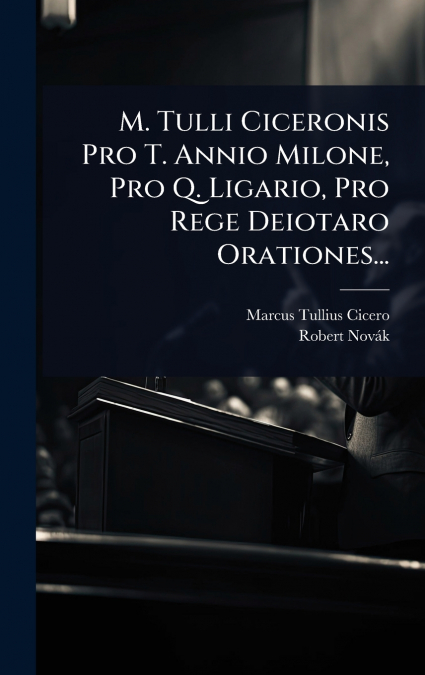M. Tulli Ciceronis Pro T. Annio Milone, Pro Q. Ligario, Pro Rege Deiotaro Orationes...