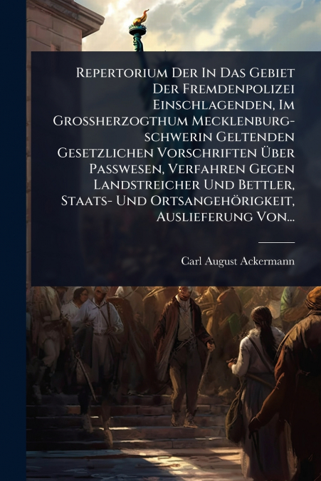 Repertorium Der In Das Gebiet Der Fremdenpolizei Einschlagenden, Im Grossherzogthum Mecklenburg-schwerin Geltenden Gesetzlichen Vorschriften Ãber Passwesen, Verfahren Gegen Landstreicher Und Bettler,