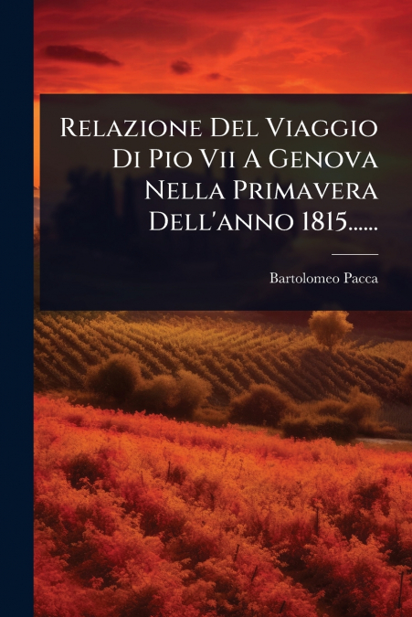 Relazione Del Viaggio Di Pio Vii A Genova Nella Primavera Dell’anno 1815......