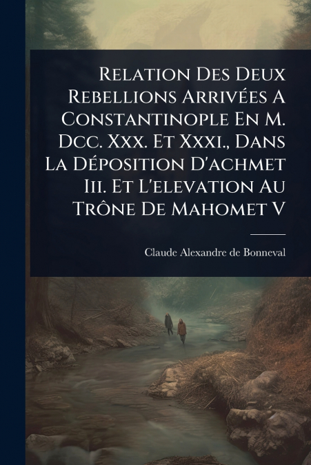 Relation Des Deux Rebellions ArrivÃ©es A Constantinople En M. Dcc. Xxx. Et Xxxi., Dans La DÃ©position D’achmet Iii. Et L’elevation Au TrÃ´ne De Mahomet V