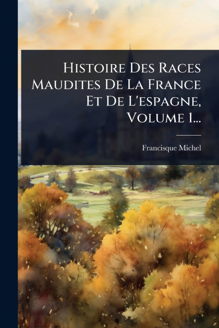 Histoire Des Races Maudites De La France Et De L’espagne, Volume 1...