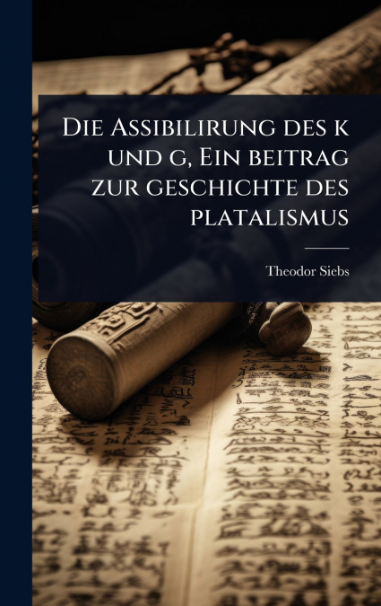 Die Assibilirung des k und g, Ein beitrag zur geschichte des platalismus