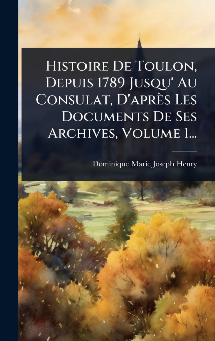 Histoire De Toulon, Depuis 1789 Jusqu’ Au Consulat, D’aprÃ¨s Les Documents De Ses Archives, Volume 1...