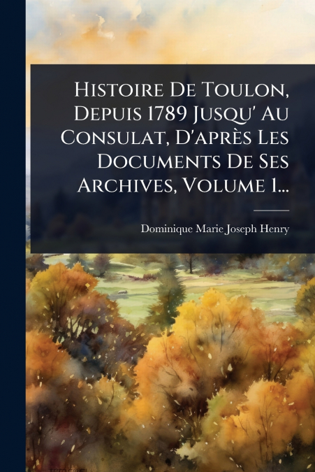 Histoire De Toulon, Depuis 1789 Jusqu’ Au Consulat, D’aprÃ¨s Les Documents De Ses Archives, Volume 1...