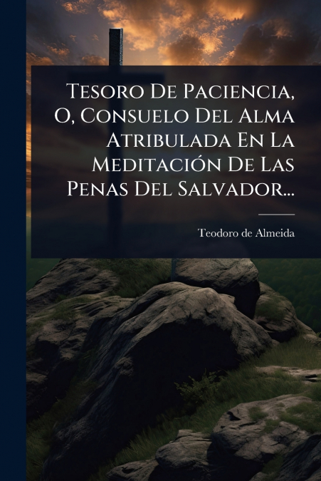 Tesoro De Paciencia, O, Consuelo Del Alma Atribulada En La MeditaciÃ³n De Las Penas Del Salvador...