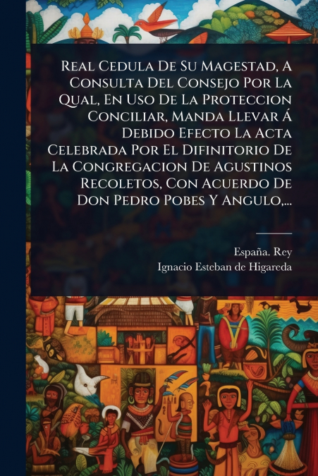 Real Cedula De Su Magestad, A Consulta Del Consejo Por La Qual, En Uso De La Proteccion Conciliar, Manda Llevar Ã Debido Efecto La Acta Celebrada Por El Difinitorio De La Congregacion De Agustinos Re