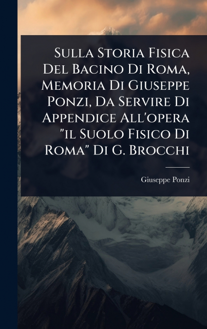 Sulla Storia Fisica Del Bacino Di Roma, Memoria Di Giuseppe Ponzi, Da Servire Di Appendice All’opera 'il Suolo Fisico Di Roma' Di G. Brocchi