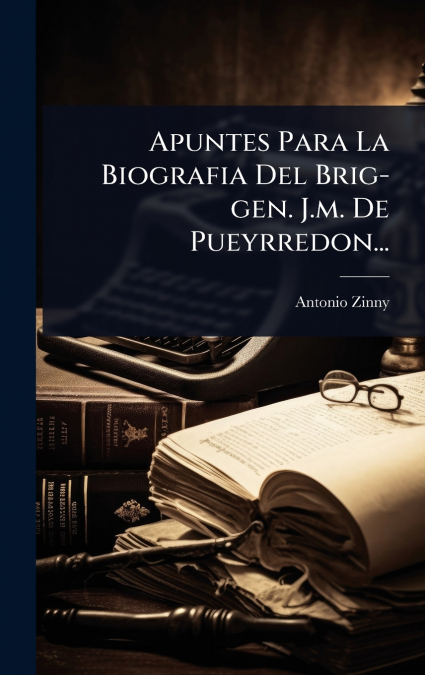 Apuntes Para La Biografia Del Brig-gen. J.m. De Pueyrredon...