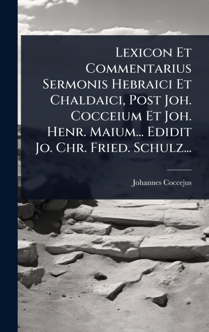 Lexicon Et Commentarius Sermonis Hebraici Et Chaldaici, Post Joh. Cocceium Et Joh. Henr. Maium... Edidit Jo. Chr. Fried. Schulz...