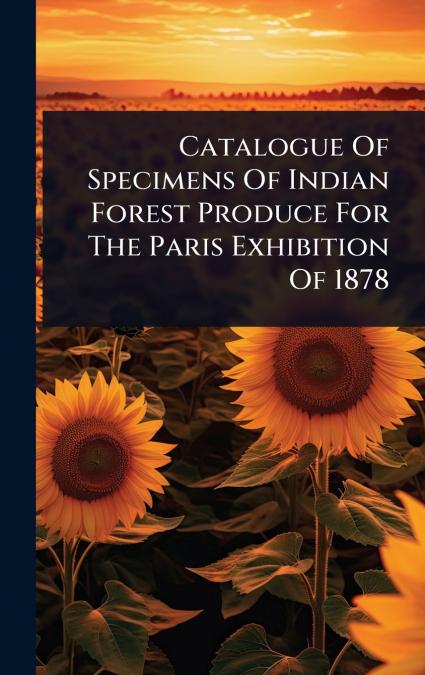 Catalogue Of Specimens Of Indian Forest Produce For The Paris Exhibition Of 1878