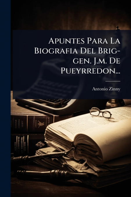 Apuntes Para La Biografia Del Brig-gen. J.m. De Pueyrredon...